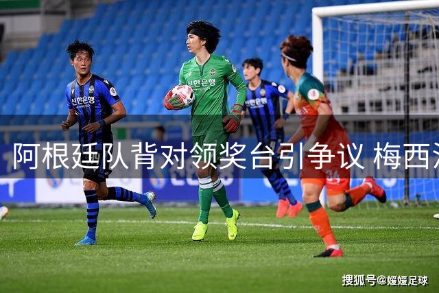 阿根廷队背对领奖台引争议 梅西泪洒赛场暗示退出国家队